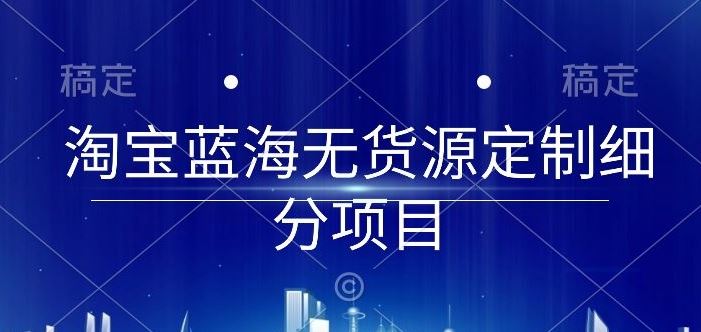 淘宝蓝海无货源定制细分项目，从0到起店实操全流程【揭秘】网创项目-知识付费-在线课程-自媒体创业-网络副业-优利资源优利资源网