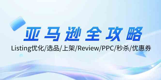 亚马逊全攻略：Listing优化、选品、上架、Review、PPC、秒杀、优惠券等网创项目-知识付费-在线课程-自媒体创业-网络副业-优利资源优利资源网