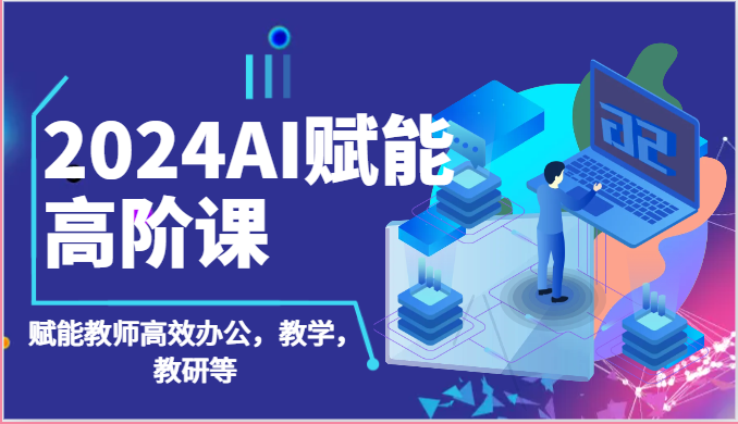 2024AI赋能高阶课：AI赋能教师高效办公，教学，教研等（87节）网创项目-知识付费-在线课程-自媒体创业-网络副业-优利资源优利资源网