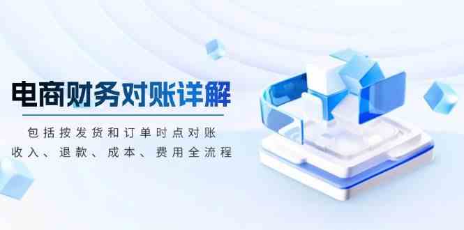 电商财务对账详解，包括按发货和订单时点对账，收入、退款、成本、费用网创项目-知识付费-在线课程-自媒体创业-网络副业-优利资源优利资源网