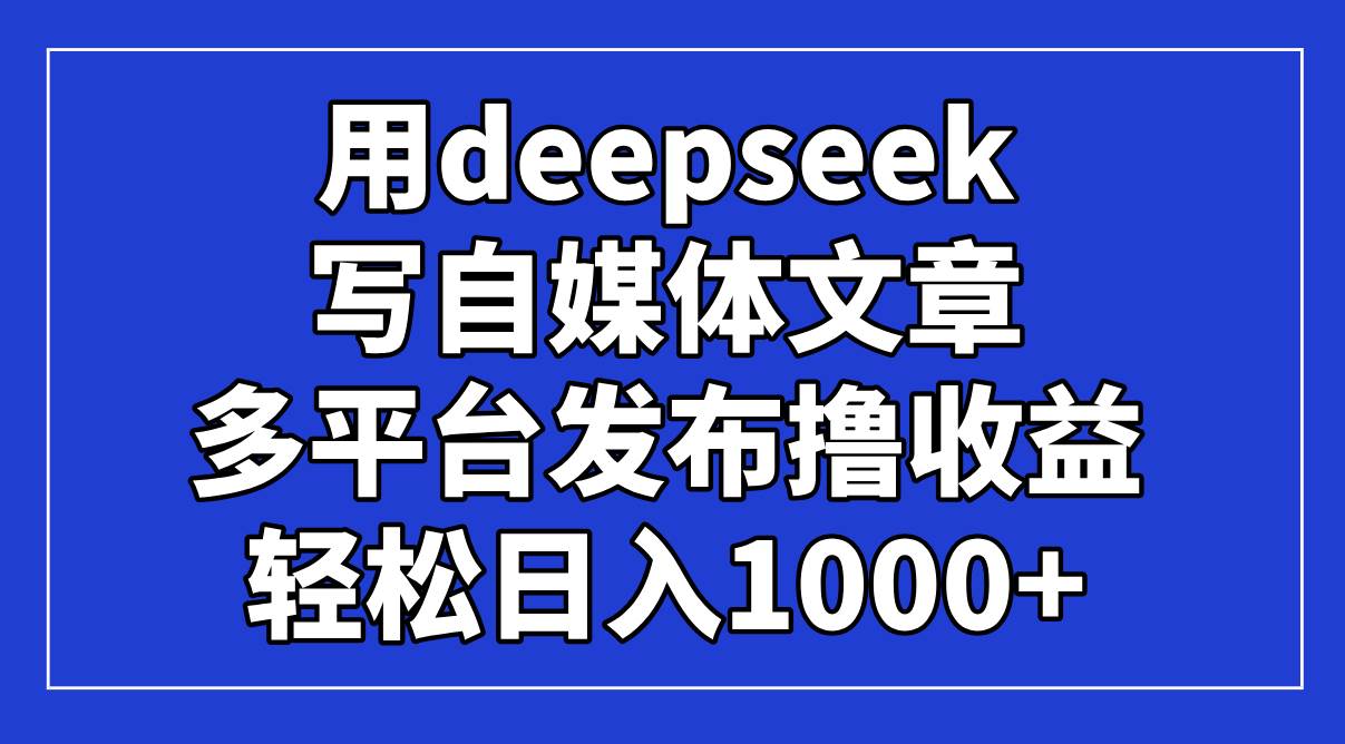 （14353期）用deepseek写自媒体文章，多平台发布撸收益，轻松日入1000+！网创项目-知识付费-在线课程-自媒体创业-网络副业-优利资源优利资源网