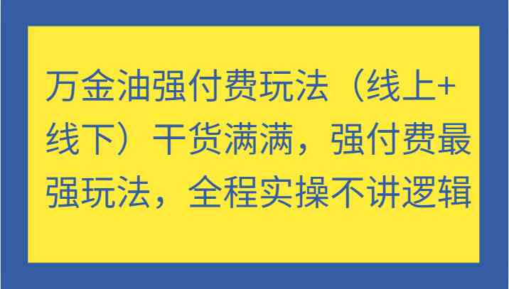 万金油强付费玩法（线上+线下）干货满满，强付费最强玩法，全程实操不讲逻辑网创项目-知识付费-在线课程-自媒体创业-网络副业-优利资源优利资源网