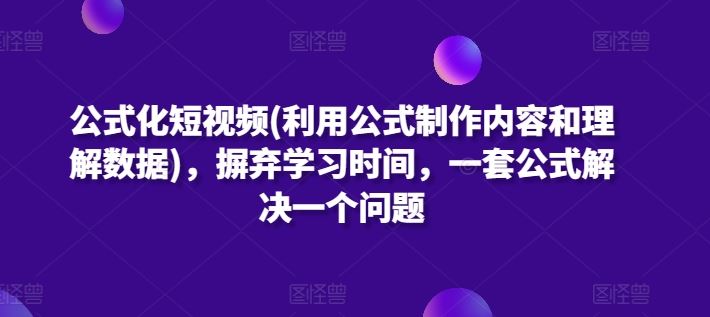 公式化短视频(利用公式制作内容和理解数据)，摒弃学习时间，一套公式解决一个问题网创项目-知识付费-在线课程-自媒体创业-网络副业-优利资源优利资源网