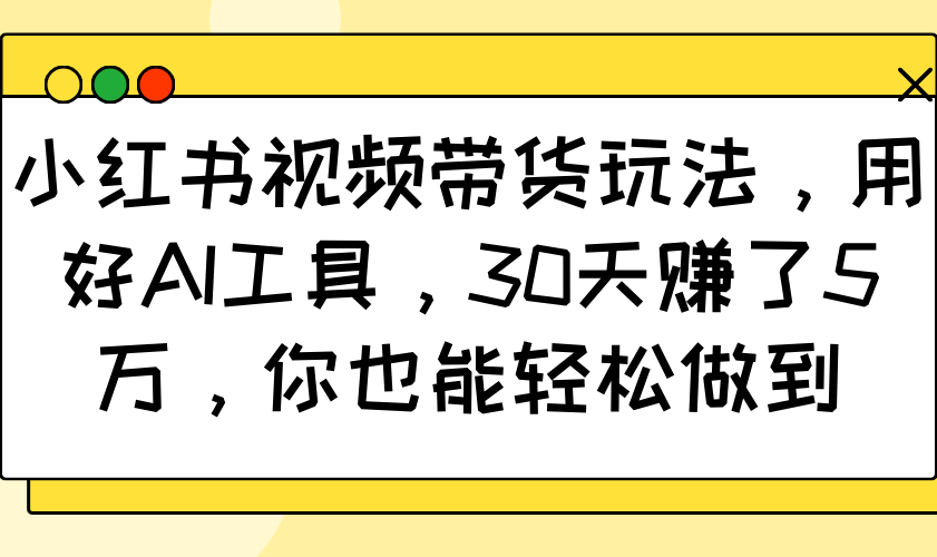小红书视频带货玩法，用好AI工具，30天赚了5万，你也能轻松做到网创项目-知识付费-在线课程-自媒体创业-网络副业-优利资源优利资源网