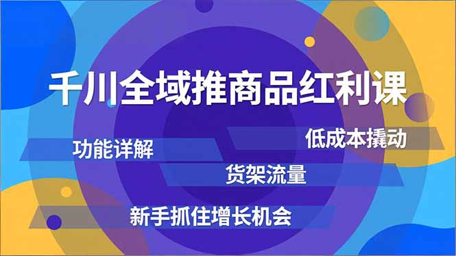 千川全域推商品红利课，功能详解、低成本撬动、货架流量，新手抓住增长机会网创项目-知识付费-在线课程-自媒体创业-网络副业-优利资源优利资源网