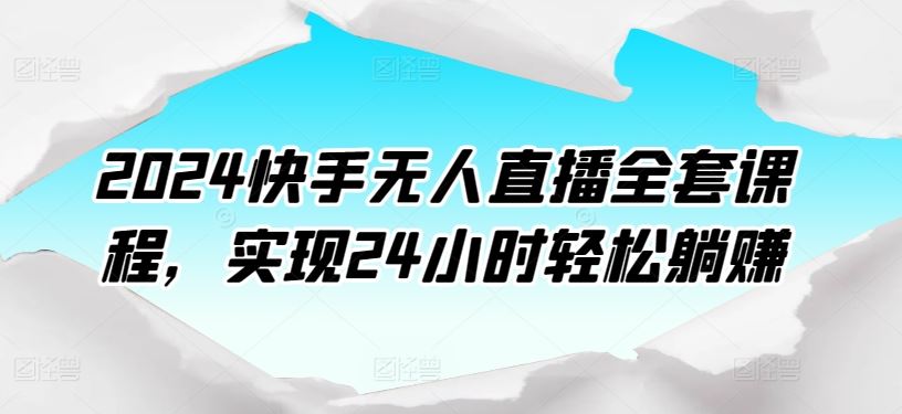 2024快手无人直播全套课程，实现24小时轻松躺赚网创项目-知识付费-在线课程-自媒体创业-网络副业-优利资源优利资源网