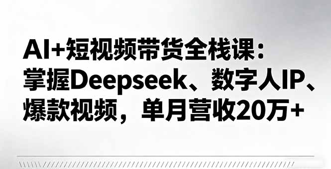 AI+短视频带货全栈课：掌握Deepseek、数字人IP、爆款视频，单月营收20万+网创项目-知识付费-在线课程-自媒体创业-网络副业-优利资源优利资源网