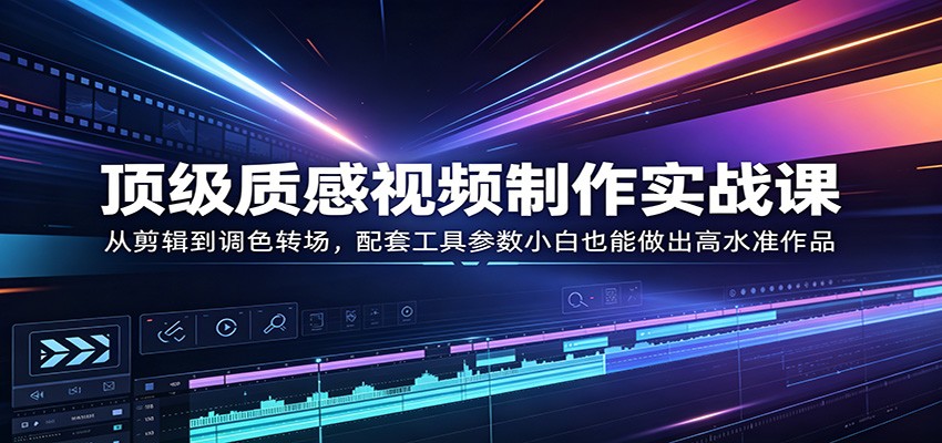 顶级质感视频制作实战课：从剪辑到调色转场，配套工具参数小白也能做出高水准作品网创项目-知识付费-在线课程-自媒体创业-网络副业-优利资源优利资源网