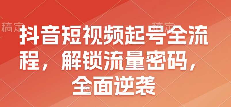 抖音短视频起号全流程，解锁流量密码，全面逆袭网创项目-知识付费-在线课程-自媒体创业-网络副业-优利资源优利资源网
