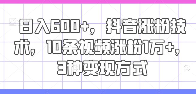 日入600+，抖音涨粉技术，10条视频涨粉1万+，3种变现方式【揭秘】网创项目-知识付费-在线课程-自媒体创业-网络副业-优利资源优利资源网
