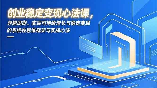 创业稳定变现心法课，穿越周期、实现可持续增长与稳定变现的系统性思维框架与实战心法网创项目-知识付费-在线课程-自媒体创业-网络副业-优利资源优利资源网