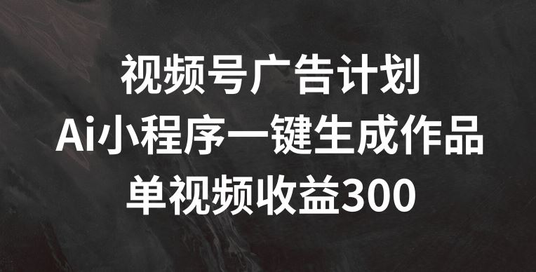 视频号广告计划，AI小程序一键生成作品， 单视频收益300+【揭秘】网创项目-知识付费-在线课程-自媒体创业-网络副业-优利资源优利资源网