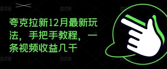 夸克拉新12月最新玩法，手把手教程，一条视频收益几千网创项目-知识付费-在线课程-自媒体创业-网络副业-优利资源优利资源网
