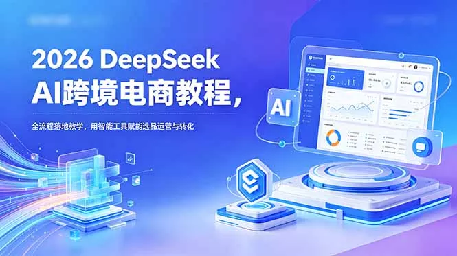 2026 DeepSeek AI跨境电商教程，全流程落地教学，用智能工具赋能选品运营与转化网创项目-知识付费-在线课程-自媒体创业-网络副业-优利资源优利资源网