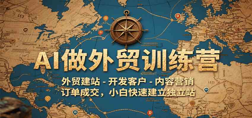 AI做外贸训练营，外贸建站-开发客户-内容营销-订单成交，小白快速建立独立站网创项目-知识付费-在线课程-自媒体创业-网络副业-优利资源优利资源网