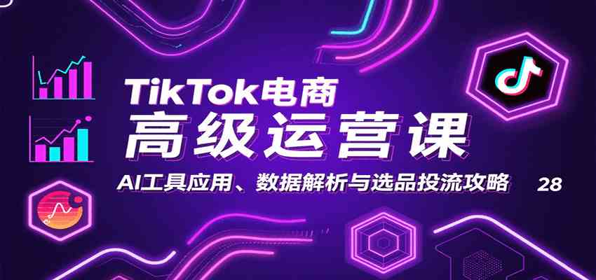TikTok电商高级运营课：AI工具应用、数据解析与选品投流攻略网创项目-知识付费-在线课程-自媒体创业-网络副业-优利资源优利资源网