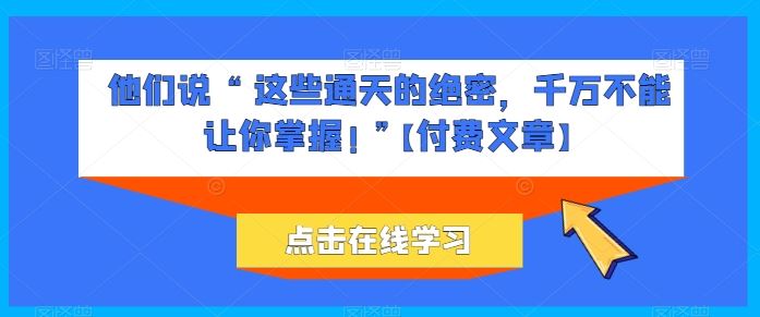 他们说 “ 这些通天的绝密，千万不能让你掌握! ”【付费文章】网创项目-知识付费-在线课程-自媒体创业-网络副业-优利资源优利资源网
