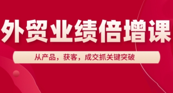 外贸业绩倍增课，从产品，获客，成交抓关键突破网创项目-知识付费-在线课程-自媒体创业-网络副业-优利资源优利资源网