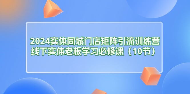 （11258期）2024实体同城门店矩阵引流训练营，线下实体老板学习必修课（10节）网创项目-知识付费-在线课程-自媒体创业-网络副业-优利资源优利资源网