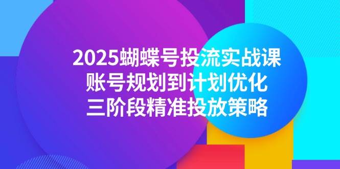 （14987期）2025蝴蝶号投流实战课，账号规划到计划优化，三阶段精准投放策略网创项目-知识付费-在线课程-自媒体创业-网络副业-优利资源优利资源网