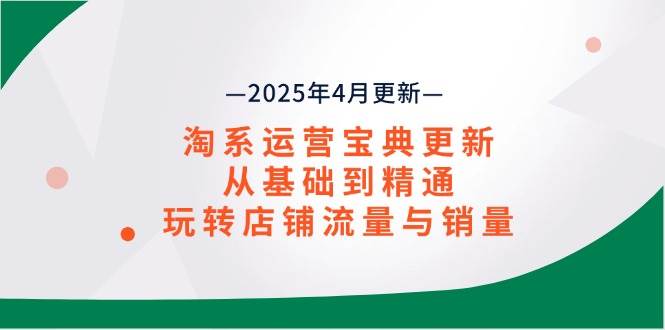 （14468期）淘系运营宝典2025年4月更新，从基础到精通，玩转店铺流量与销量网创项目-知识付费-在线课程-自媒体创业-网络副业-优利资源优利资源网