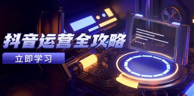 抖音运营全攻略，账号包装养号技巧，情感增粉视频搬运，实现快速变现网创项目-知识付费-在线课程-自媒体创业-网络副业-优利资源优利资源网