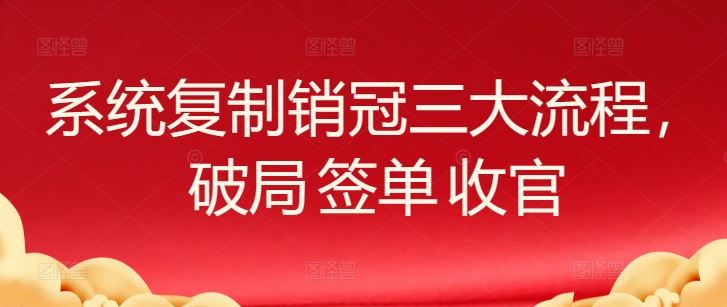 系统复制销冠三大流程，破局 签单 收官网创项目-知识付费-在线课程-自媒体创业-网络副业-优利资源优利资源网