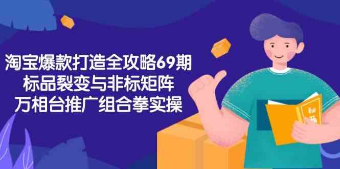 淘宝爆款打造全攻略-69期，标品裂变与非标矩阵，万相台推广组合拳实操网创项目-知识付费-在线课程-自媒体创业-网络副业-优利资源优利资源网