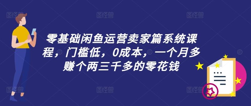 零基础闲鱼运营卖家篇系统课程，门槛低，0成本，一个月多赚个两三千多的零花钱网创项目-知识付费-在线课程-自媒体创业-网络副业-优利资源优利资源网