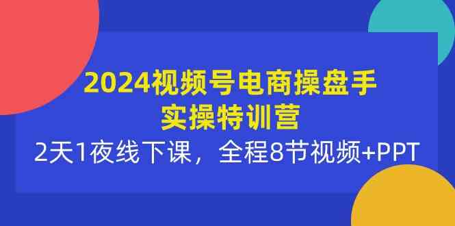 （10156期）2024视频号电商操盘手实操特训营：2天1夜线下课，全程8节视频+PPT网创项目-知识付费-在线课程-自媒体创业-网络副业-优利资源优利资源网