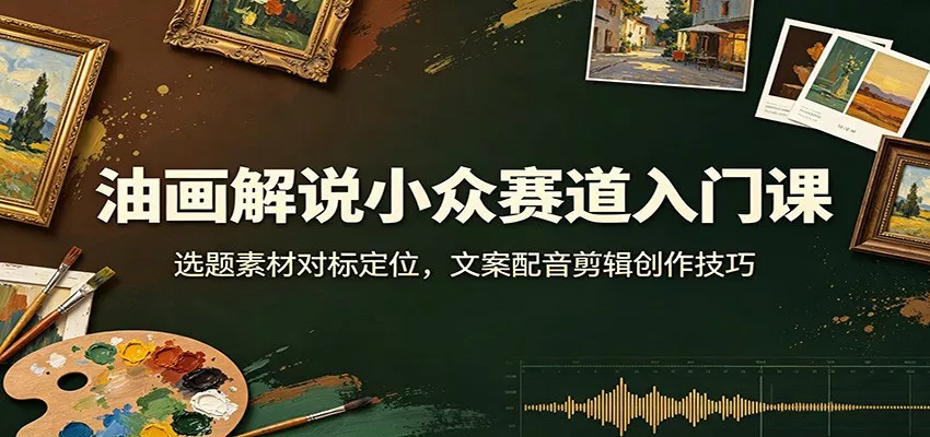 油画解说小众赛道入门课：选题素材对标定位，文案配音剪辑创作技巧网创项目-知识付费-在线课程-自媒体创业-网络副业-优利资源优利资源网