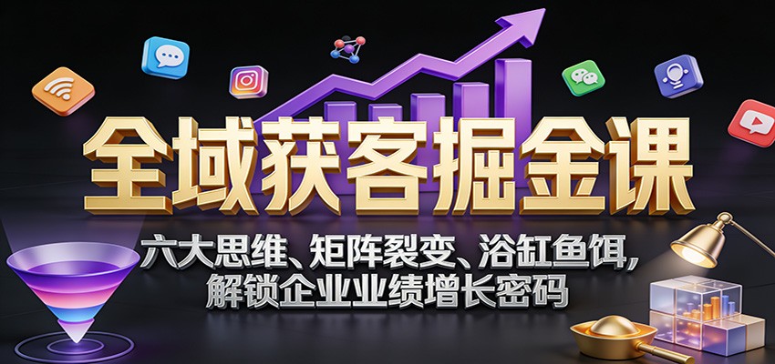 全域获客掘金课：六大思维、矩阵裂变、浴缸鱼饵，解锁企业业绩增长密码网创项目-知识付费-在线课程-自媒体创业-网络副业-优利资源优利资源网