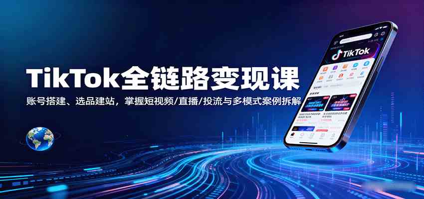 TikTok全链路变现课：账号搭建、选品建站，掌握短视频/直播/投流与多模式案例拆解网创项目-知识付费-在线课程-自媒体创业-网络副业-优利资源优利资源网