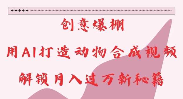 创意爆棚，用AI打造动物合成视频，解锁月入过W新秘籍【揭秘】网创项目-知识付费-在线课程-自媒体创业-网络副业-优利资源优利资源网