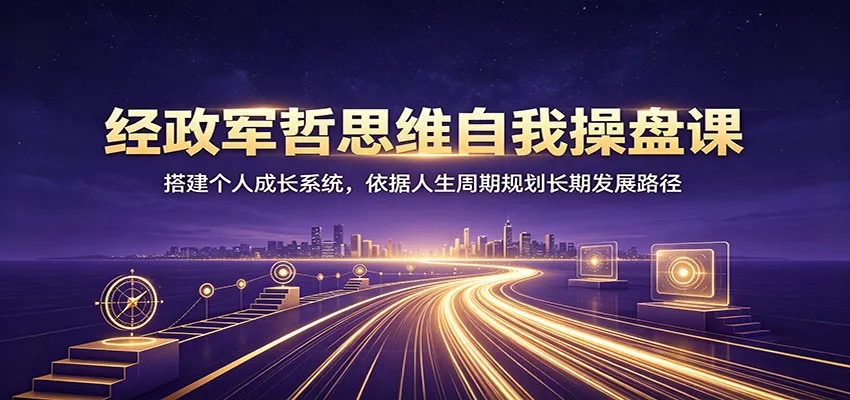 经政军哲思维自我操盘课：搭建个人成长系统，依据人生周期规划长期发展路径网创项目-知识付费-在线课程-自媒体创业-网络副业-优利资源优利资源网