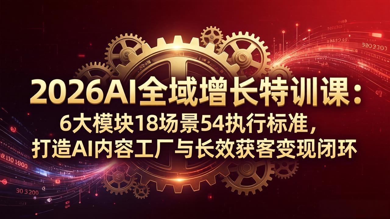 2026AI全域增长特训课：6大模块18场景54执行标准，打造AI内容工厂与长效获客变现闭环网创项目-知识付费-在线课程-自媒体创业-网络副业-优利资源优利资源网