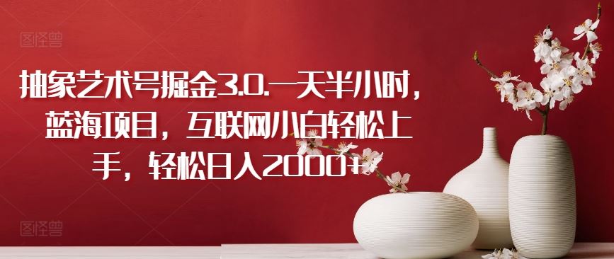 抽象艺术号掘金3.0.一天半小时，蓝海项目，互联网小白轻松上手，轻松日入2000+【揭秘】网创项目-知识付费-在线课程-自媒体创业-网络副业-优利资源优利资源网