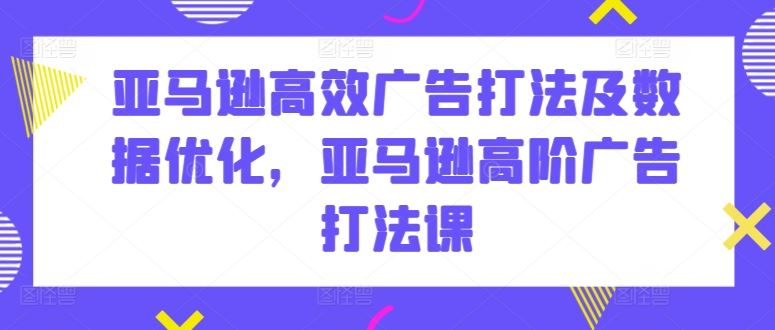 亚马逊高效广告打法及数据优化，亚马逊高阶广告打法课网创项目-知识付费-在线课程-自媒体创业-网络副业-优利资源优利资源网
