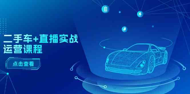 二手车直播实战运营课程：直播推荐/短视频推荐/千川投放/直播全流程网创项目-知识付费-在线课程-自媒体创业-网络副业-优利资源优利资源网