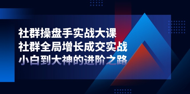 （11058期）社群-操盘手实战大课：社群 全局增长成交实战，小白到大神的进阶之路网创项目-知识付费-在线课程-自媒体创业-网络副业-优利资源优利资源网