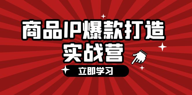 （12136期）商品-IP爆款打造实战营【第四期】，手把手教你打造商品IP，爆款 不断网创项目-知识付费-在线课程-自媒体创业-网络副业-优利资源优利资源网