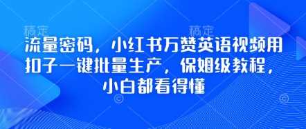 流量密码，小红书万赞英语视频用扣子一键批量生产，保姆级教程，小白都看得懂网创项目-知识付费-在线课程-自媒体创业-网络副业-优利资源优利资源网