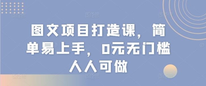 图文项目打造课，简单易上手，0元无门槛人人可做网创项目-知识付费-在线课程-自媒体创业-网络副业-优利资源优利资源网