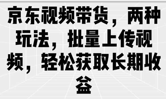 京东视频带货，两种玩法，批量上传视频，轻松获取长期收益网创项目-知识付费-在线课程-自媒体创业-网络副业-优利资源优利资源网