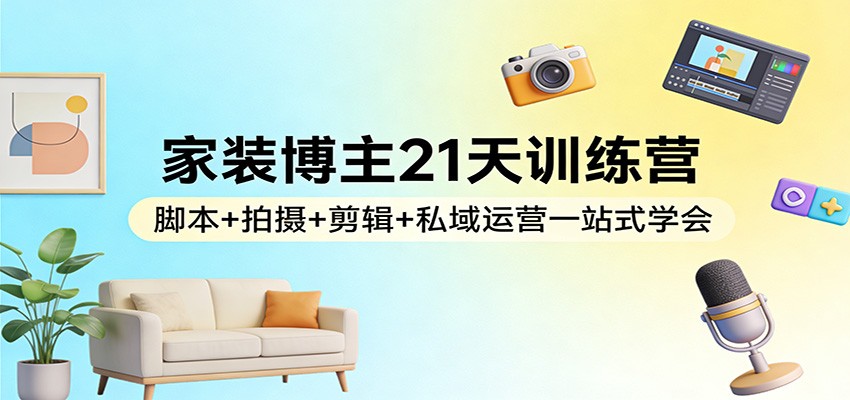 家装博主21天训练营：脚本+拍摄+剪辑+私域运营一站式学会网创项目-知识付费-在线课程-自媒体创业-网络副业-优利资源优利资源网