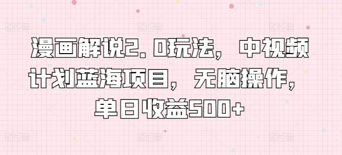 漫画解说2.0玩法，中视频计划蓝海项目，无脑操作，单日收益500+【揭秘】网创项目-知识付费-在线课程-自媒体创业-网络副业-优利资源优利资源网