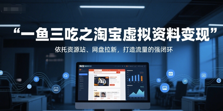 一鱼三吃之淘宝虚拟资料变现，依托资源站、网盘拉新，打造流量的强闭环网创项目-知识付费-在线课程-自媒体创业-网络副业-优利资源优利资源网