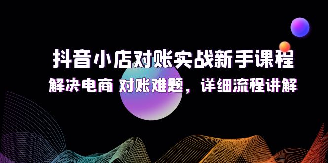 （12132期）抖音小店对账实战新手课程，解决电商 对账难题，详细流程讲解网创项目-知识付费-在线课程-自媒体创业-网络副业-优利资源优利资源网