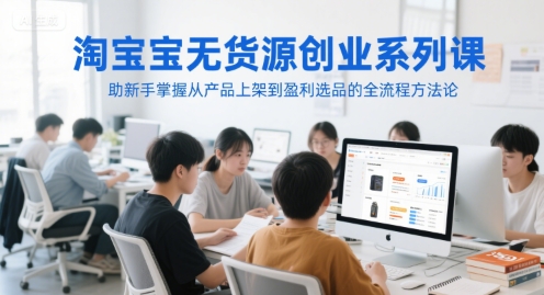 淘宝无货源创业系列课，助新手掌握从产品上架到盈利选品的全流程方法论网创项目-知识付费-在线课程-自媒体创业-网络副业-优利资源优利资源网