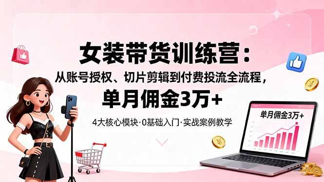 女装带货特训营：从账号授权、切片剪辑到付费投流全流程，单月佣金3万+网创项目-知识付费-在线课程-自媒体创业-网络副业-优利资源优利资源网